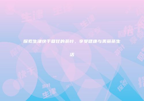 探索生津快于回甘的茶叶，享受健康与美丽茶生活