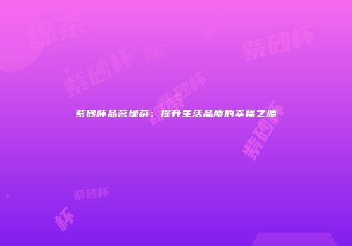 紫砂杯品茗绿茶：提升生活品质的幸福之源
