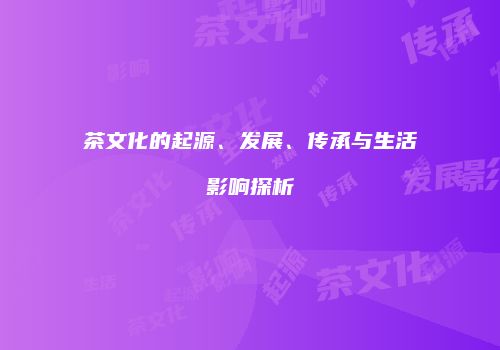 茶文化的起源、发展、传承与生活影响探析