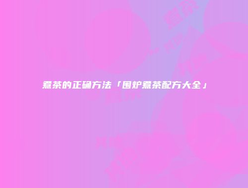 煮茶的正确方法「围炉煮茶配方大全」