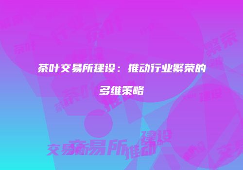 茶叶交易所建设：推动行业繁荣的多维策略