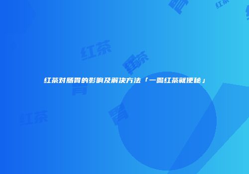 红茶对肠胃的影响及解决方法「一喝红茶就便秘」