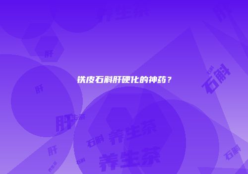 铁皮石斛肝硬化的神药？