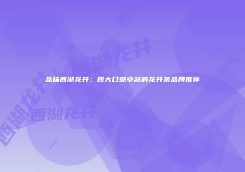 品味西湖龙井：四大口感卓越的龙井茶品牌推荐