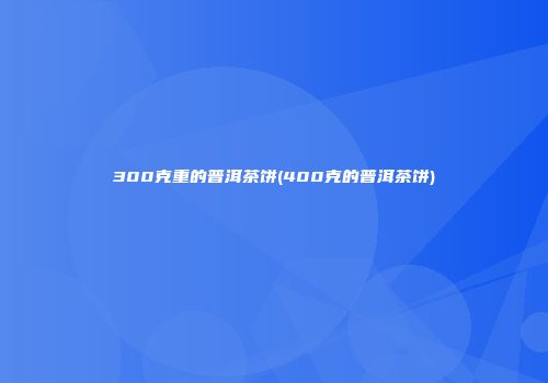 300克重的普洱茶饼(400克的普洱茶饼)