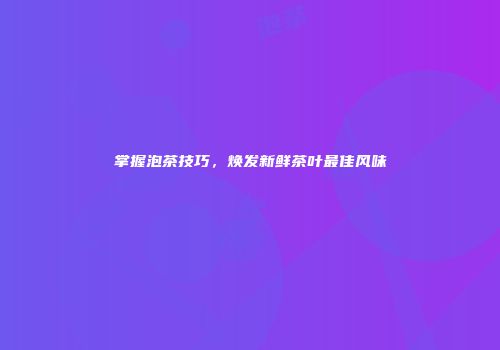 掌握泡茶技巧，焕发新鲜茶叶最佳风味