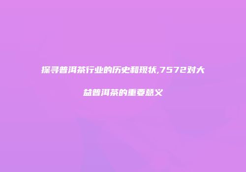探寻普洱茶行业的历史和现状,7572对大益普洱茶的重要意义