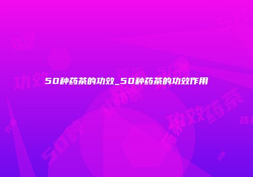 50种药茶的功效_50种药茶的功效作用