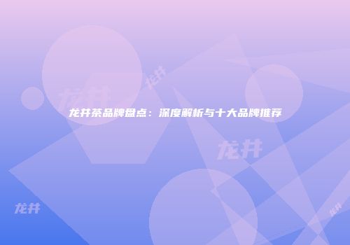 龙井茶品牌盘点：深度解析与十大品牌推荐