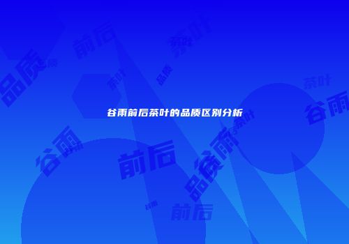 谷雨前后茶叶的品质区别分析