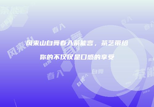 风来山自舞春入茶能言，茶艺带给你的不仅仅是口感的享受