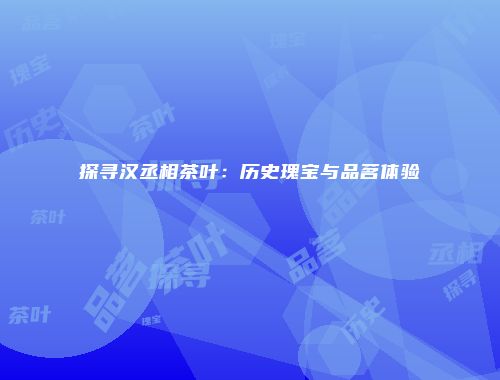 探寻汉丞相茶叶：历史瑰宝与品茗体验