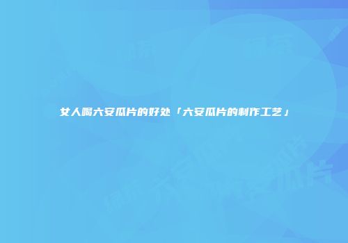 女人喝六安瓜片的好处「六安瓜片的制作工艺」