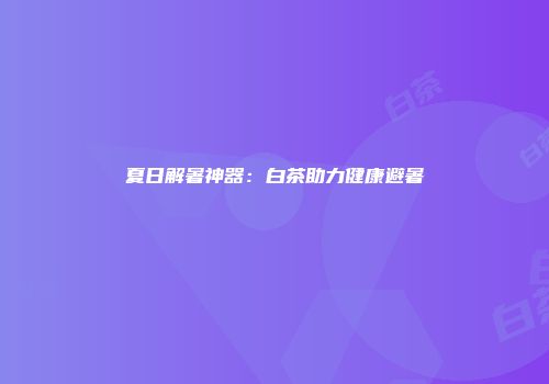 夏日解暑神器：白茶助力健康避暑