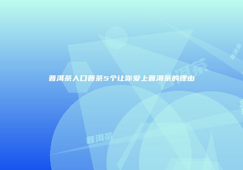 普洱茶人口普茶5个让你爱上普洱茶的理由