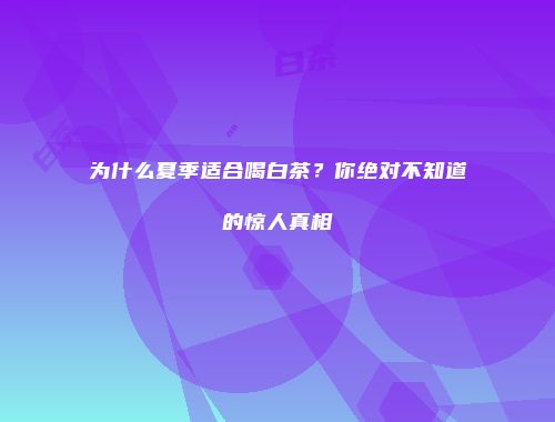 为什么夏季适合喝白茶？你绝对不知道的惊人真相