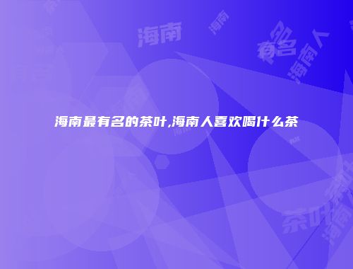 海南最有名的茶叶,海南人喜欢喝什么茶