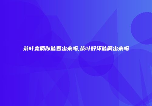 茶叶变质你能看出来吗,茶叶好坏能喝出来吗