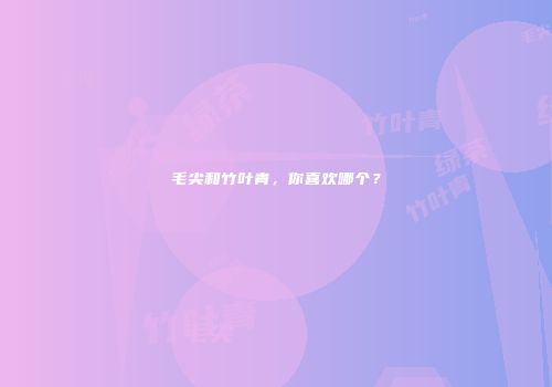 毛尖和竹叶青，你喜欢哪个？