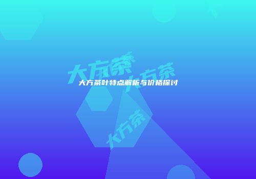 大方茶叶特点解析与价格探讨