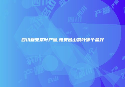 四川雅安茶叶产量,雅安名山茶叶哪个最好
