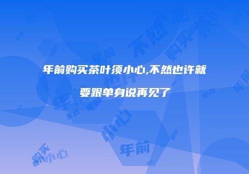 年前购买茶叶须小心,不然也许就要跟单身说再见了