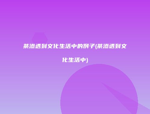 茶渗透到文化生活中的例子(茶渗透到文化生活中)