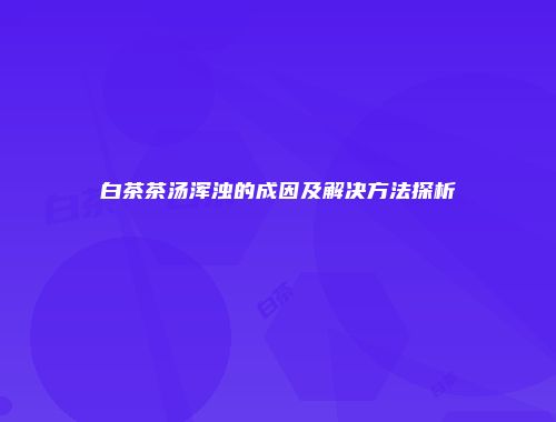 白茶茶汤浑浊的成因及解决方法探析