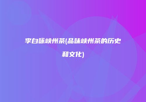 李白咏峡州茶(品味峡州茶的历史和文化)