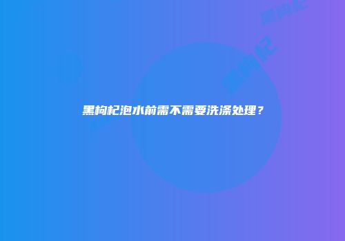 黑枸杞泡水前需不需要洗涤处理？