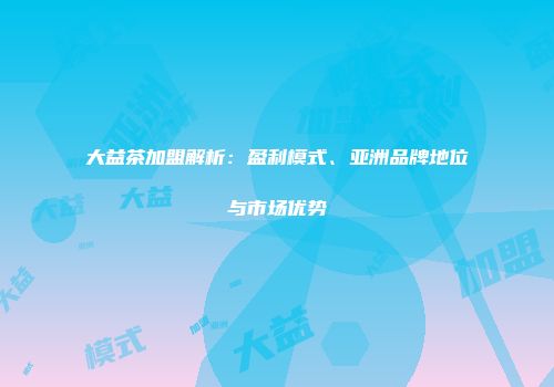 大益茶加盟解析：盈利模式、亚洲品牌地位与市场优势