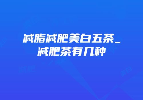 减脂减肥美白五茶_减肥茶有几种