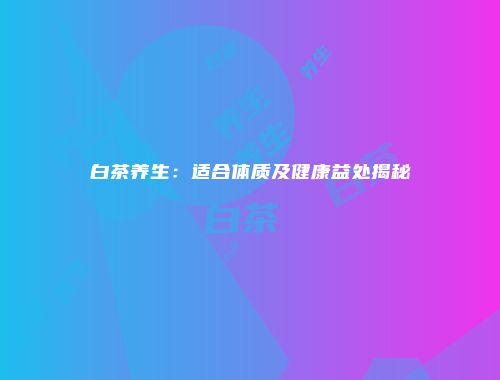 白茶养生：适合体质及健康益处揭秘