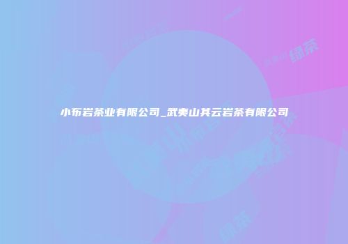 小布岩茶业有限公司_武夷山其云岩茶有限公司