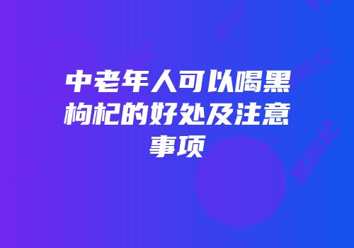 中老年人可以喝黑枸杞的好处及注意事项