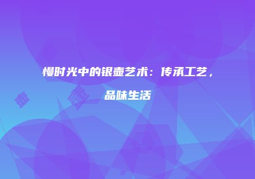 慢时光中的银壶艺术：传承工艺，品味生活