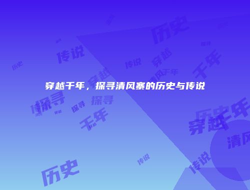 穿越千年，探寻清风寨的历史与传说