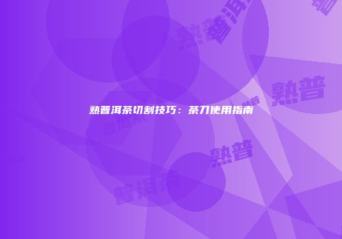 熟普洱茶切割技巧：茶刀使用指南