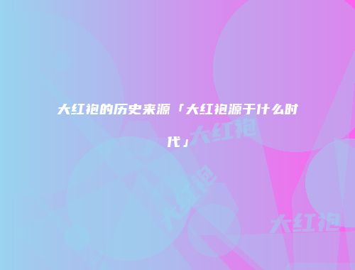 大红袍的历史来源「大红袍源于什么时代」