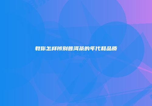 教你怎样辨别普洱茶的年代和品质
