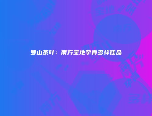 罗山茶叶：南方宝地孕育多样佳品