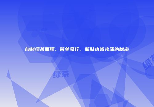 自制绿茶面膜：简单易行，肌肤水嫩光泽的秘密