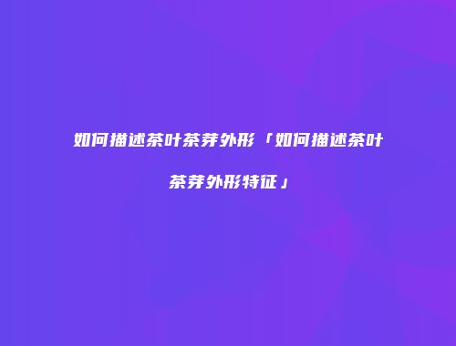 如何描述茶叶茶芽外形「如何描述茶叶茶芽外形特征」