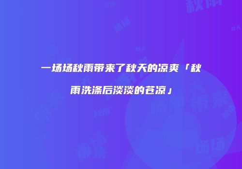 一场场秋雨带来了秋天的凉爽「秋雨洗涤后淡淡的苍凉」