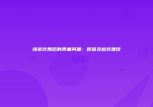 绿茶饮用后的胃痛问题：原因及应对建议