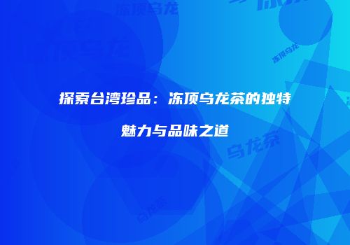 探索台湾珍品：冻顶乌龙茶的独特魅力与品味之道
