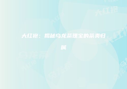大红袍：揭秘乌龙茶瑰宝的茶类归属