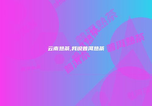 云南熟茶,我说普洱熟茶