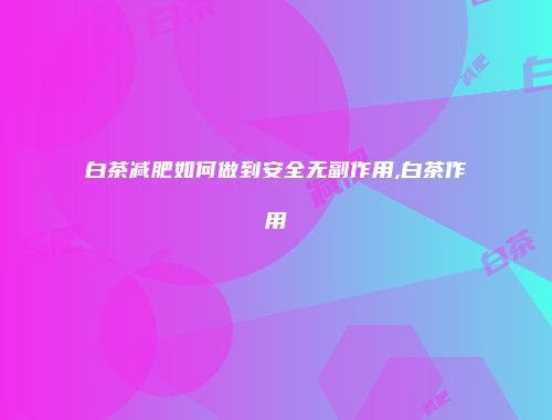 白茶减肥如何做到安全无副作用,白茶作用