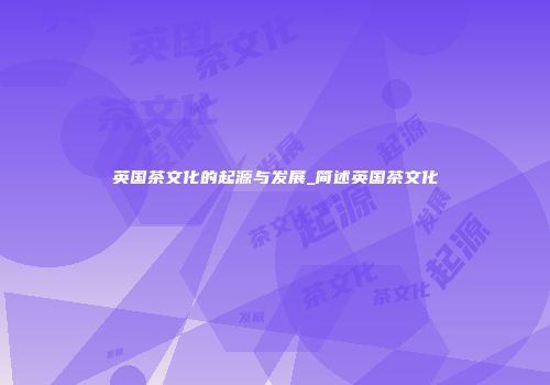 英国茶文化的起源与发展_简述英国茶文化